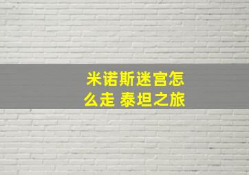 米诺斯迷宫怎么走 泰坦之旅